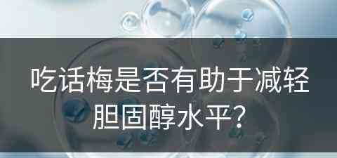 吃话梅是否有助于减轻胆固醇水平？